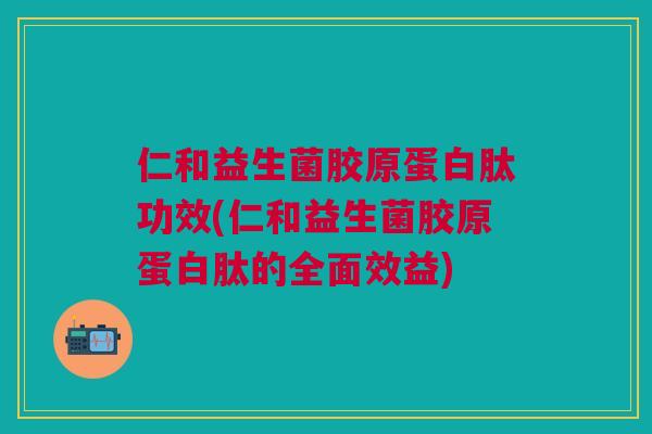 仁和益生菌胶原蛋白肽功效(仁和益生菌胶原蛋白肽的全面效益)