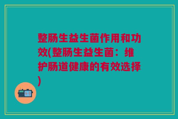整肠生益生菌作用和功效(整肠生益生菌:维护肠道健康的有效选择)