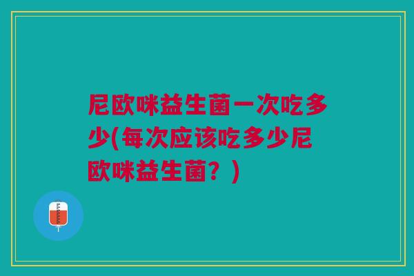 尼欧咪益生菌一次吃多少(每次应该吃多少尼欧咪益生菌?)