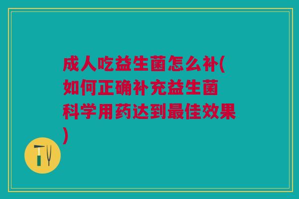 成人吃益生菌怎么补(如何正确补充益生菌 科学用药达到最佳效果)