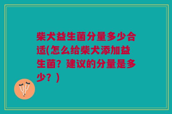 柴犬益生菌分量多少合适(怎么给柴犬添加益生菌?建议的分量是多少?)