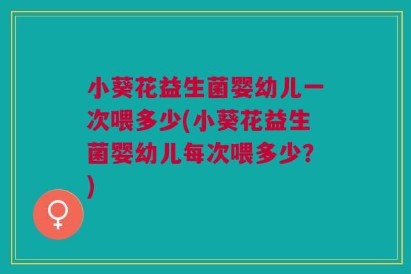 小葵花益生菌婴幼儿一次喂多少(小葵花益生菌婴幼儿每次喂多少?)