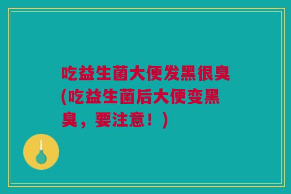 吃益生菌大便发黑很臭(吃益生菌后大便变黑臭，要注意！)