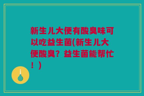 新生儿大便有酸臭味可以吃益生菌(新生儿大便酸臭?益生菌能帮忙!)