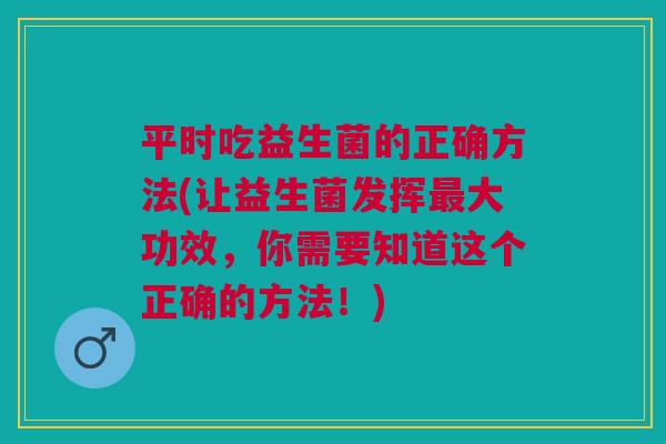平时吃益生菌的正确方法(让益生菌发挥最大功效,你需要知道这个正确的方法!)