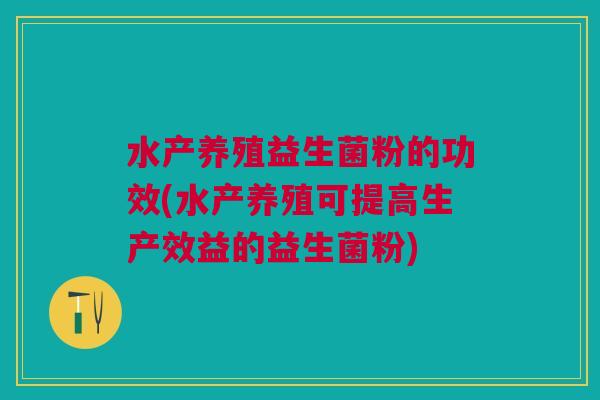 水产养殖益生菌粉的功效(水产养殖可提高生产效益的益生菌粉) 水产养殖益生菌粉的功效(水产养殖可提高生产效益的益生菌粉)