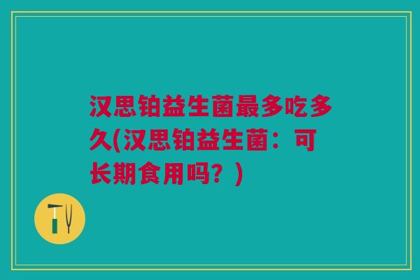 汉思铂益生菌最多吃多久(汉思铂益生菌:可长期食用吗?)