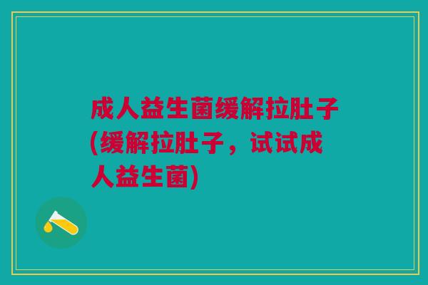 成人益生菌缓解拉肚子(缓解拉肚子,试试成人益生菌)