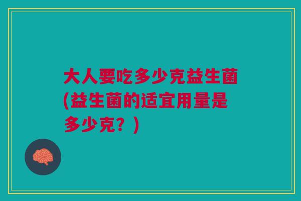 大人要吃多少克益生菌(益生菌的适宜用量是多少克?)