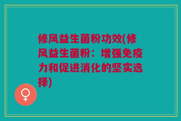 修风益生菌粉功效(修风益生菌粉:增强免疫力和促进消化的坚实选择)