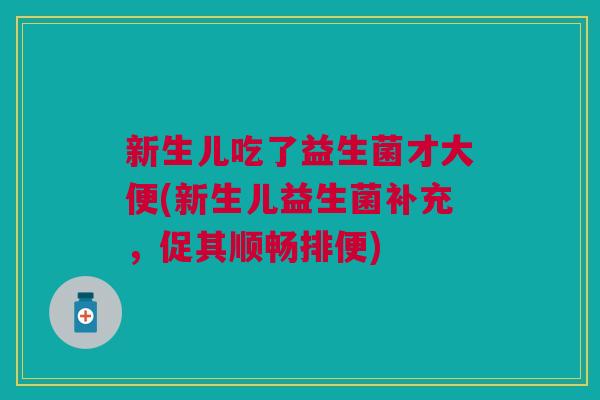 新生儿吃了益生菌才大便(新生儿益生菌补充,促其顺畅排便)