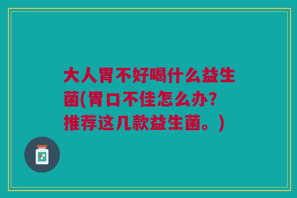 大人胃不好喝什么益生菌(胃口不佳怎么办?推荐这几款益生菌。)