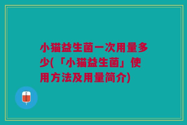 小猫益生菌一次用量多少(「小猫益生菌」使用方法及用量简介)