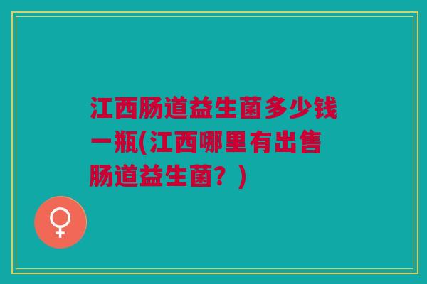江西肠道益生菌多少钱一瓶(江西哪里有出售肠道益生菌?) 江西肠道益生菌多少钱一瓶(江西哪里有出售肠道益生菌?)