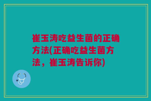 崔玉涛吃益生菌的正确方法(正确吃益生菌方法,崔玉涛告诉你)
