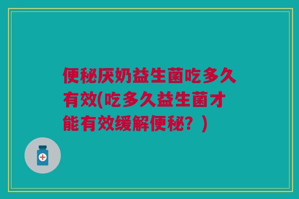 便秘厌奶益生菌吃多久有效(吃多久益生菌才能有效缓解便秘?)