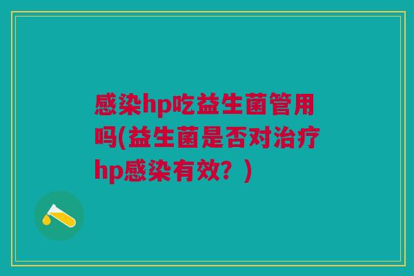 感染hp吃益生菌管用吗(益生菌是否对治疗hp感染有效?)