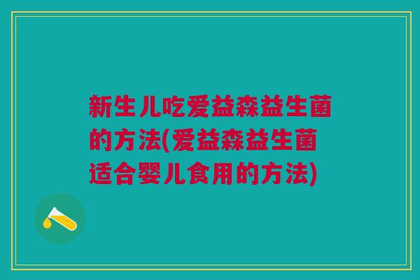 新生儿吃爱益森益生菌的方法(爱益森益生菌适合婴儿食用的方法)