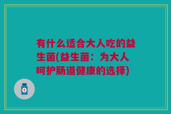有什么适合大人吃的益生菌(益生菌:为大人呵护肠道健康的选择)