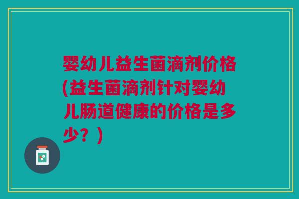 婴幼儿益生菌滴剂价格(益生菌滴剂针对婴幼儿肠道健康的价格是多少？)