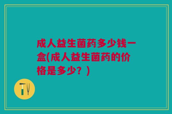 成人益生菌药多少钱一盒(成人益生菌药的价格是多少?)