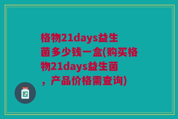 格物21days益生菌多少钱一盒(购买格物21days益生菌,产品价格需查询)