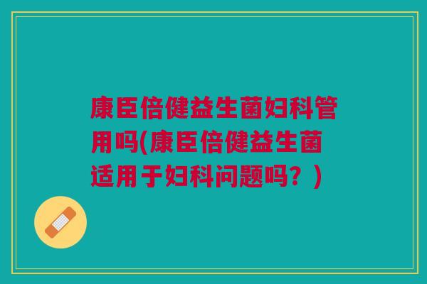 康臣倍健益生菌妇科管用吗(康臣倍健益生菌适用于妇科问题吗?)