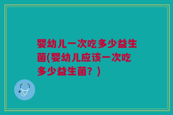 婴幼儿一次吃多少益生菌(婴幼儿应该一次吃多少益生菌?) 婴幼儿一次吃多少益生菌(婴幼儿应该一次吃多少益生菌?)