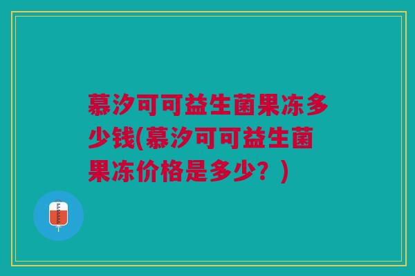 慕汐可可益生菌果冻多少钱(慕汐可可益生菌果冻价格是多少?) 慕汐可可益生菌果冻多少钱(慕汐可可益生菌果冻价格是多少?)