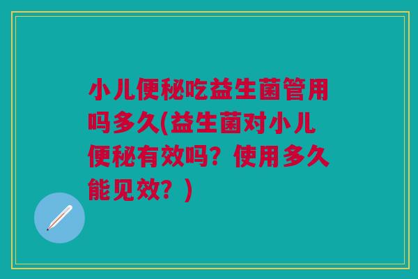 小儿便秘吃益生菌管用吗多久(益生菌对小儿便秘有效吗?使用多久能见效?)