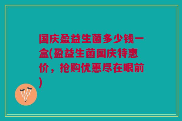 国庆盈益生菌多少钱一盒(盈益生菌国庆特惠价,抢购优惠尽在眼前)