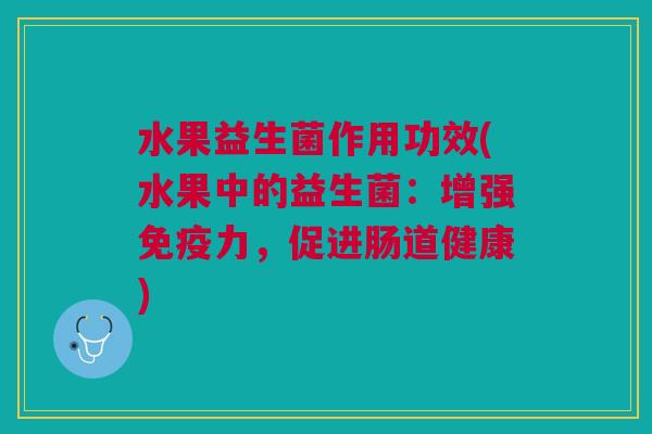 水果益生菌作用功效(水果中的益生菌:增强免疫力,促进肠道健康)