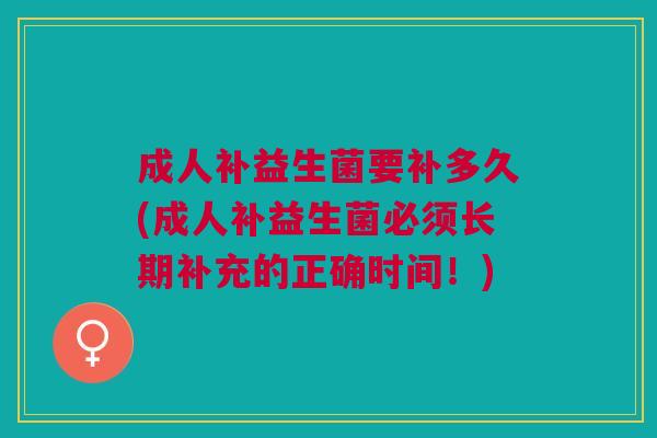 成人补益生菌要补多久(成人补益生菌必须长期补充的正确时间!) 成人补益生菌要补多久(成人补益生菌必须长期补充的正确时间!)