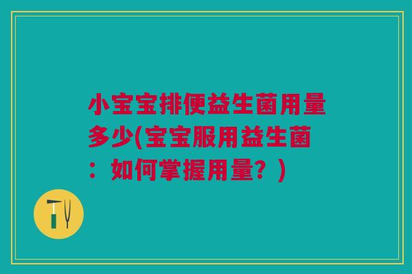 小宝宝排便益生菌用量多少(宝宝服用益生菌:如何掌握用量?)