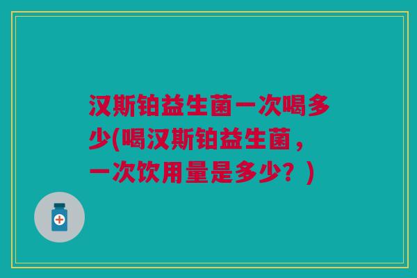 汉斯铂益生菌一次喝多少(喝汉斯铂益生菌,一次饮用量是多少?)