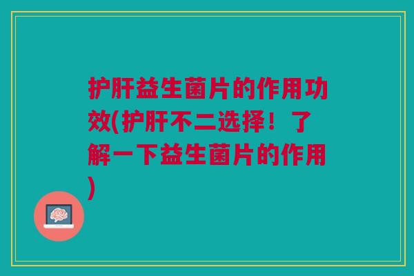 护肝益生菌片的作用功效(护肝不二选择!了解一下益生菌片的作用)