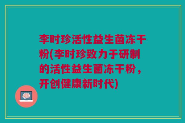 李时珍活性益生菌冻干粉(李时珍致力于研制的活性益生菌冻干粉,开创健康新时代)
