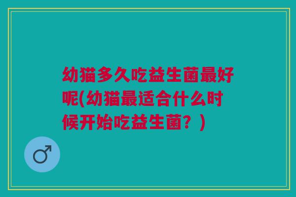 幼猫多久吃益生菌最好呢(幼猫最适合什么时候开始吃益生菌?)