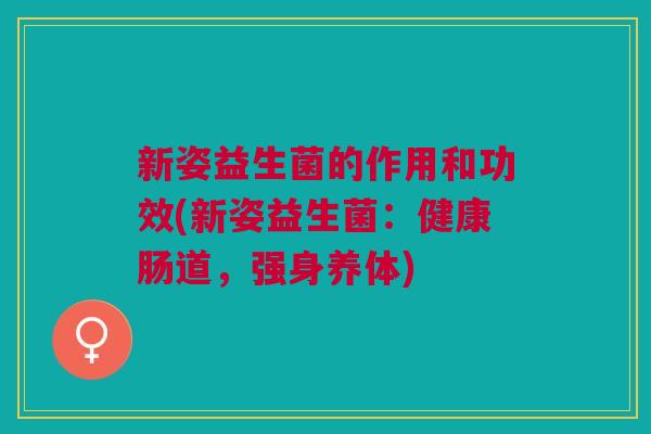 新姿益生菌的作用和功效(新姿益生菌:健康肠道,强身养体)