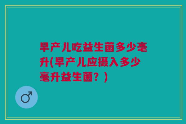 早产儿吃益生菌多少毫升(早产儿应摄入多少毫升益生菌?) 早产儿吃益生菌多少毫升(早产儿应摄入多少毫升益生菌?)