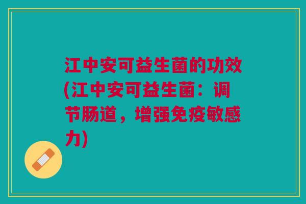 江中安可益生菌的功效(江中安可益生菌：调节肠道，增强免疫敏感力)