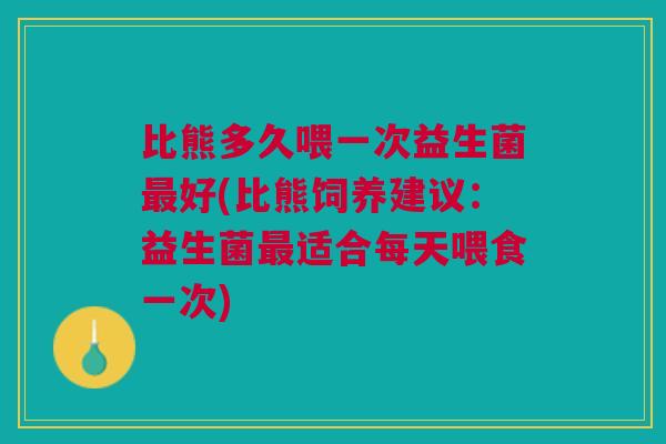 比熊多久喂一次益生菌好(比熊饲养建议:益生菌适合每天喂食一次) 比熊多久喂一次益生菌好(比熊饲养建议:益生菌适合每天喂食一次)