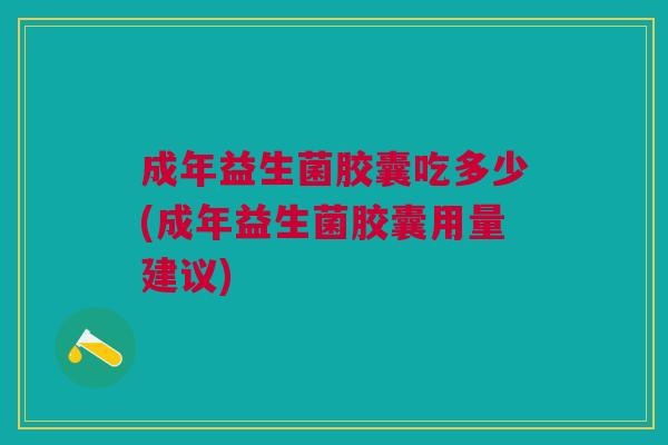 成年益生菌胶囊吃多少(成年益生菌胶囊用量建议) 成年益生菌胶囊吃多少(成年益生菌胶囊用量建议)