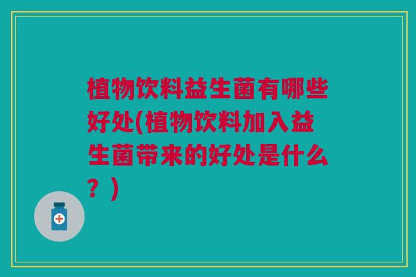 植物饮料益生菌有哪些好处(植物饮料加入益生菌带来的好处是什么?)