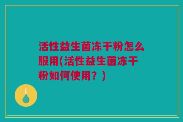 活性益生菌冻干粉怎么服用(活性益生菌冻干粉如何使用?)