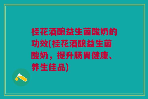 桂花酒酿益生菌酸奶的功效(桂花酒酿益生菌酸奶，提升肠胃健康、养生佳品)