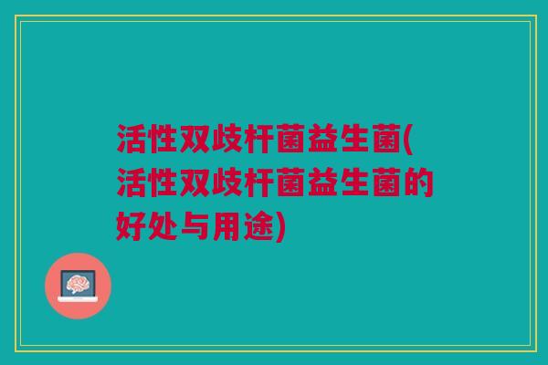 活性双歧杆菌益生菌(活性双歧杆菌益生菌的好处与用途)