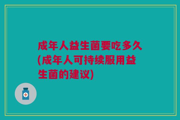 成年人益生菌要吃多久(成年人可持续服用益生菌的建议)