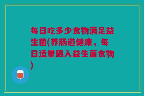 每日吃多少食物满足益生菌(养肠道健康,每日适量摄入益生菌食物)