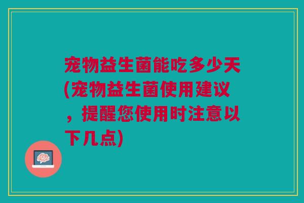 宠物益生菌能吃多少天(宠物益生菌使用建议，提醒您使用时注意以下几点)